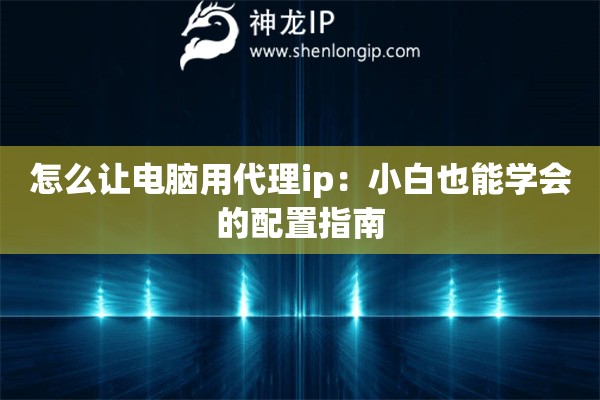 怎么讓電腦用代理ip：小白也能學會的配置指南