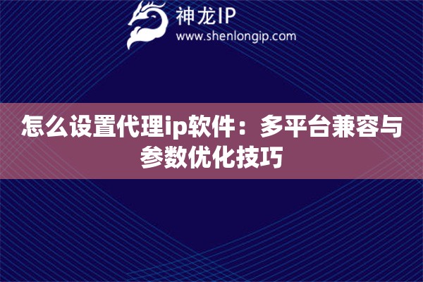 怎么設(shè)置代理ip軟件：多平臺(tái)兼容與參數(shù)優(yōu)化技巧