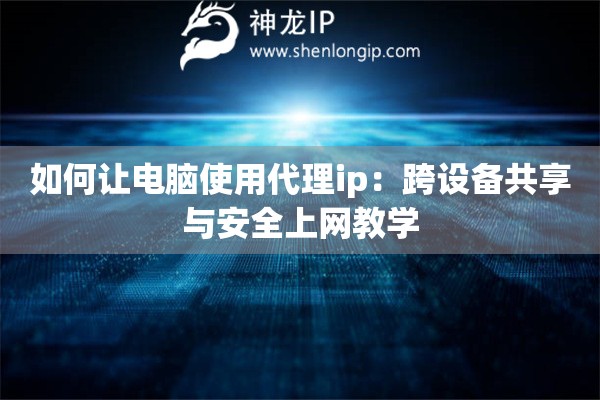 如何讓電腦使用代理ip：跨設(shè)備共享與安全上網(wǎng)教學(xué)