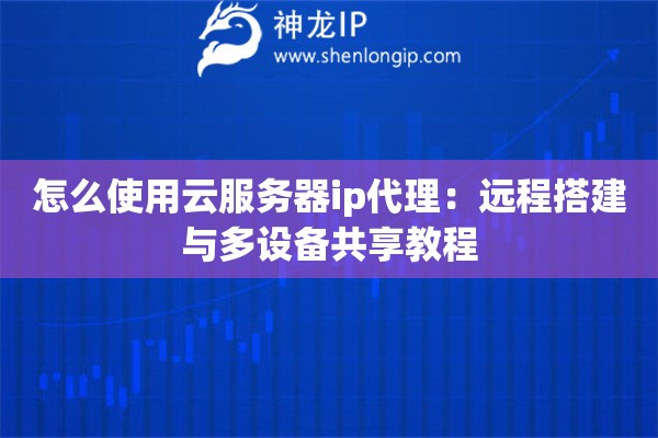 怎么使用云服務(wù)器ip代理：遠(yuǎn)程搭建與多設(shè)備共享教程