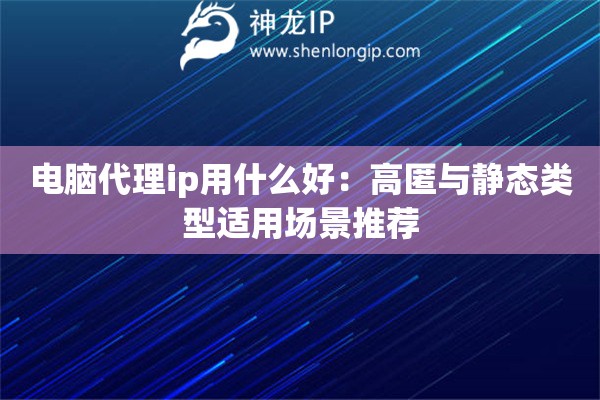 電腦代理ip用什么好：高匿與靜態(tài)類型適用場(chǎng)景推薦