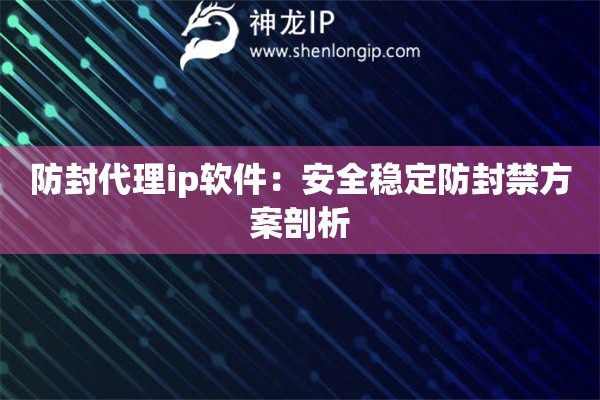 防封代理ip軟件：安全穩定防封禁方案剖析