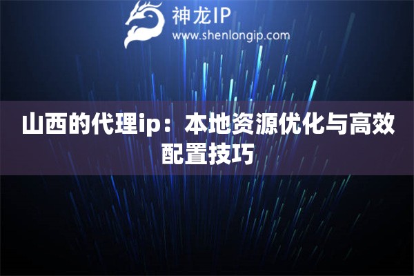 山西的代理ip：本地資源優化與高效配置技巧