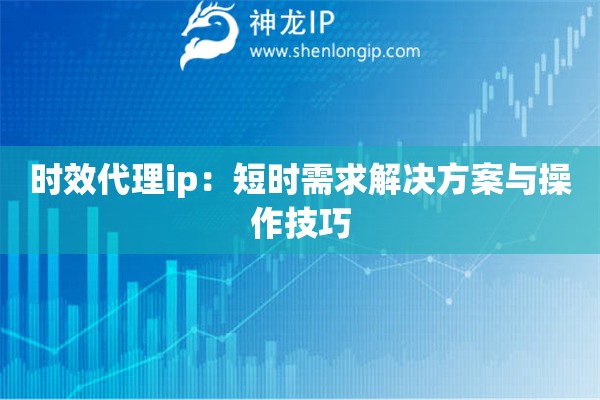 時效代理ip：短時需求解決方案與操作技巧