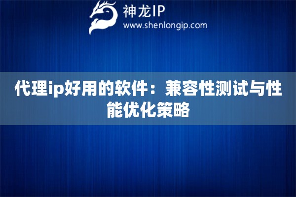 代理ip好用的軟件：兼容性測試與性能優化策略