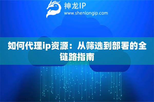 如何代理ip資源：從篩選到部署的全鏈路指南