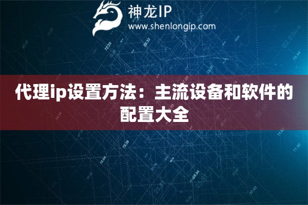代理ip設置方法：主流設備和軟件的配置大全