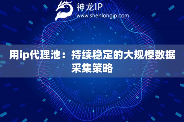 用ip代理池：持續(xù)穩(wěn)定的大規(guī)模數(shù)據(jù)采集策略