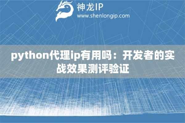 python代理ip有用嗎：開發(fā)者的實戰(zhàn)效果測評驗證