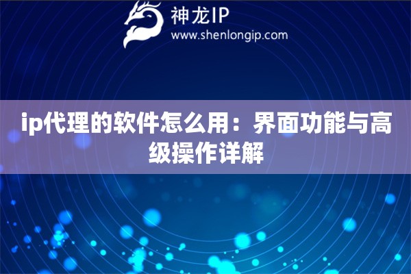 ip代理的軟件怎么用：界面功能與高級操作詳解