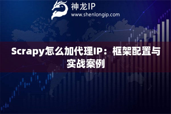 Scrapy怎么加代理IP：框架配置與實(shí)戰(zhàn)案例