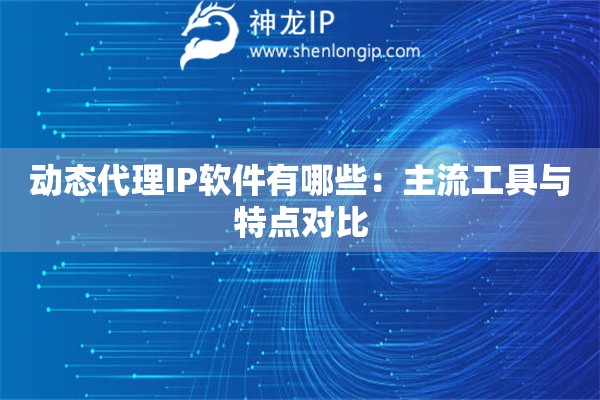 動(dòng)態(tài)代理IP軟件有哪些：主流工具與特點(diǎn)對(duì)比