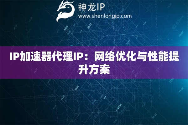 IP加速器代理IP：網(wǎng)絡(luò)優(yōu)化與性能提升方案