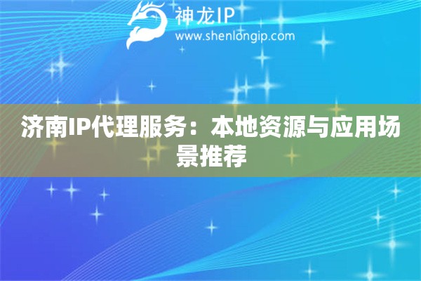 濟(jì)南IP代理服務(wù)：本地資源與應(yīng)用場(chǎng)景推薦