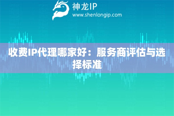收費(fèi)IP代理哪家好：服務(wù)商評(píng)估與選擇標(biāo)準(zhǔn)