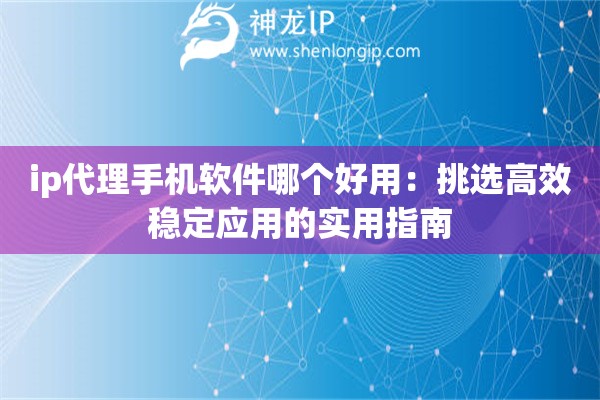 ip代理手機軟件哪個好用：挑選高效穩(wěn)定應(yīng)用的實用指南