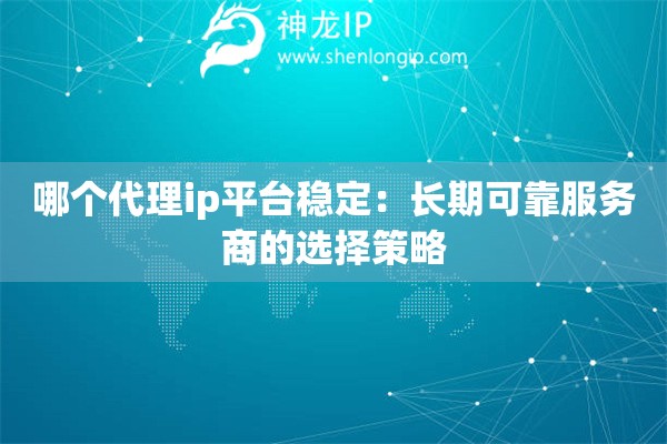 哪個代理ip平臺穩(wěn)定：長期可靠服務(wù)商的選擇策略