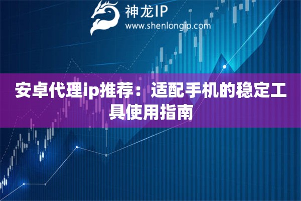 安卓代理ip推薦：適配手機的穩(wěn)定工具使用指南