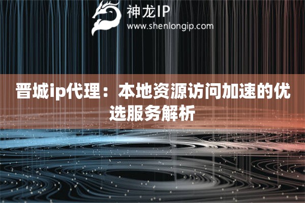 晉城ip代理：本地資源訪問加速的優(yōu)選服務解析