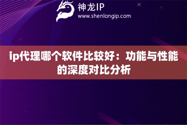 ip代理哪個軟件比較好：功能與性能的深度對比分析