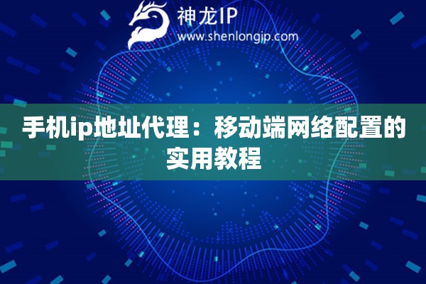 手機ip地址代理：移動端網絡配置的實用教程