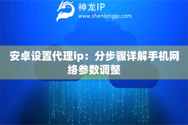安卓設置代理ip：分步驟詳解手機網絡參數調整