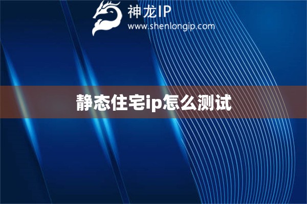 靜態(tài)住宅ip怎么測試