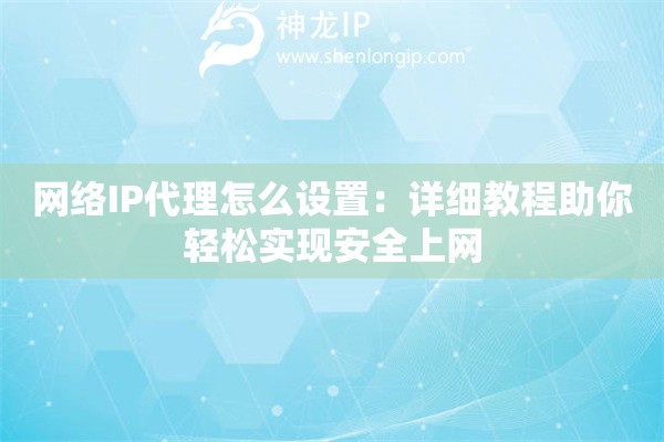 網(wǎng)絡(luò)IP代理怎么設(shè)置：詳細教程助你輕松實現(xiàn)安全上網(wǎng)