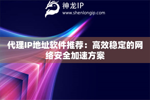 代理IP地址軟件推薦：高效穩(wěn)定的網(wǎng)絡(luò)安全加速方案