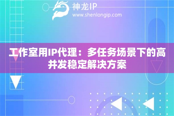 工作室用IP代理：多任務(wù)場景下的高并發(fā)穩(wěn)定解決方案