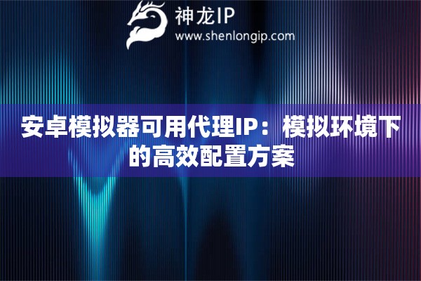 安卓模擬器可用代理IP：模擬環(huán)境下的高效配置方案