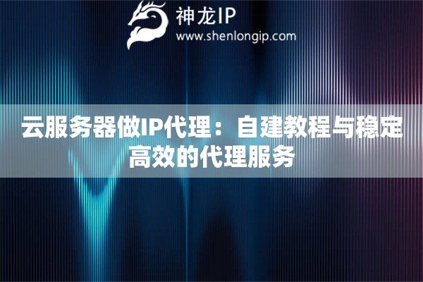 云服務(wù)器做IP代理：自建教程與穩(wěn)定高效的代理服務(wù)