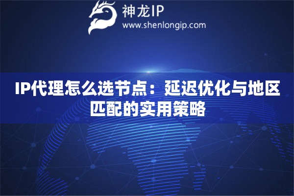 IP代理怎么選節點：延遲優化與地區匹配的實用策略