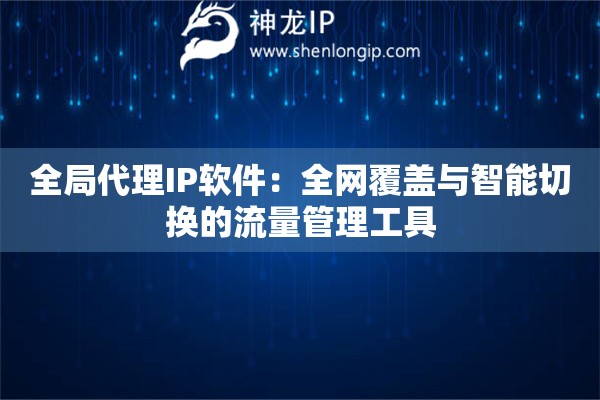 全局代理IP軟件：全網覆蓋與智能切換的流量管理工具