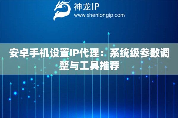 安卓手機設置IP代理：系統級參數調整與工具推薦