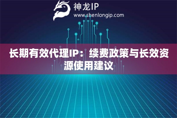 長期有效代理IP：續費政策與長效資源使用建議