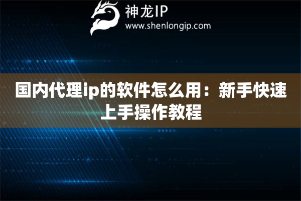 國內代理ip的軟件怎么用：新手快速上手操作教程