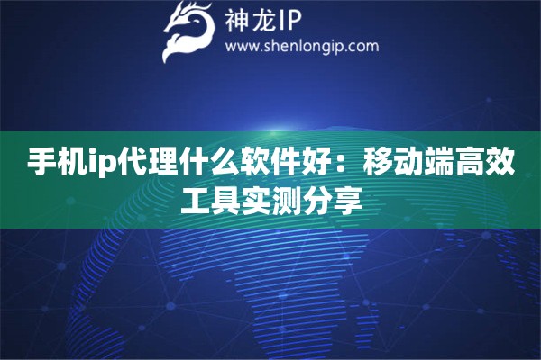 手機ip代理什么軟件好：移動端高效工具實測分享