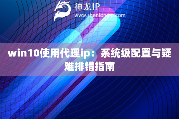 win10使用代理ip：系統級配置與疑難排錯指南