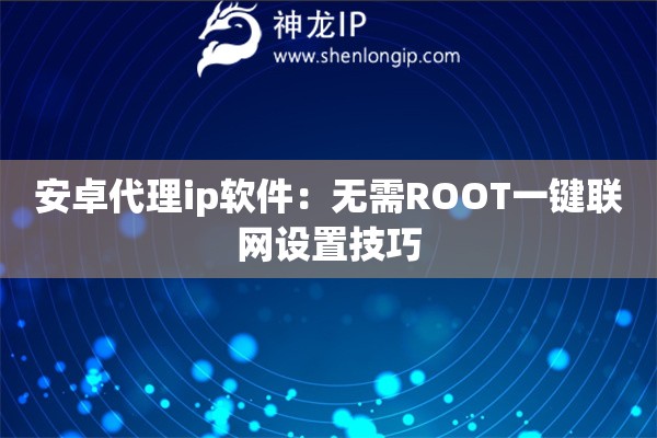 安卓代理ip軟件：無需ROOT一鍵聯網設置技巧