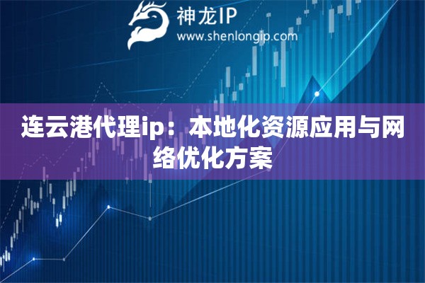 連云港代理ip：本地化資源應用與網絡優化方案
