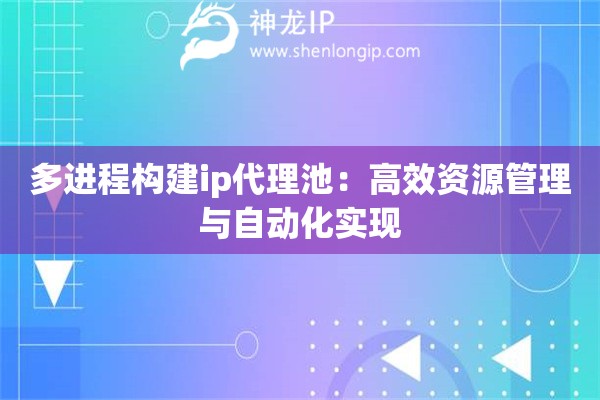 多進程構建ip代理池：高效資源管理與自動化實現