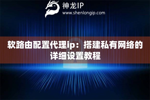 軟路由配置代理ip：搭建私有網絡的詳細設置教程