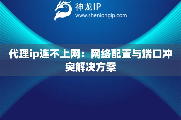 代理ip連不上網(wǎng)：網(wǎng)絡(luò)配置與端口沖突解決方案