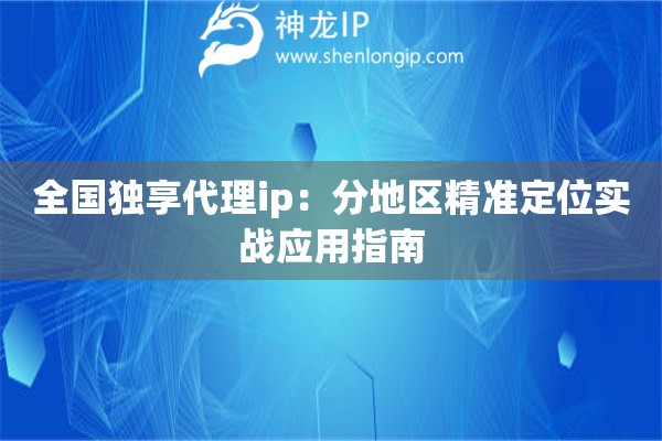 全國獨(dú)享代理ip：分地區(qū)精準(zhǔn)定位實(shí)戰(zhàn)應(yīng)用指南