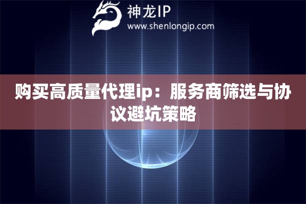 購(gòu)買(mǎi)高質(zhì)量代理ip：服務(wù)商篩選與協(xié)議避坑策略