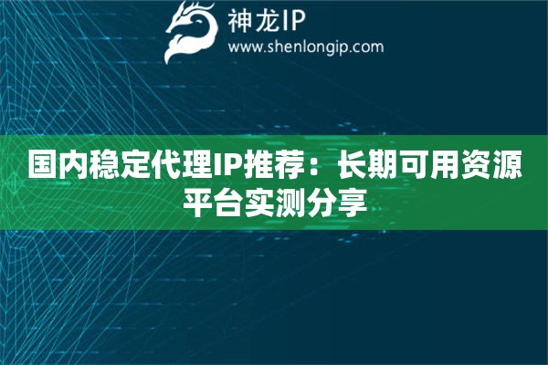 國內穩定代理IP推薦：長期可用資源平臺實測分享