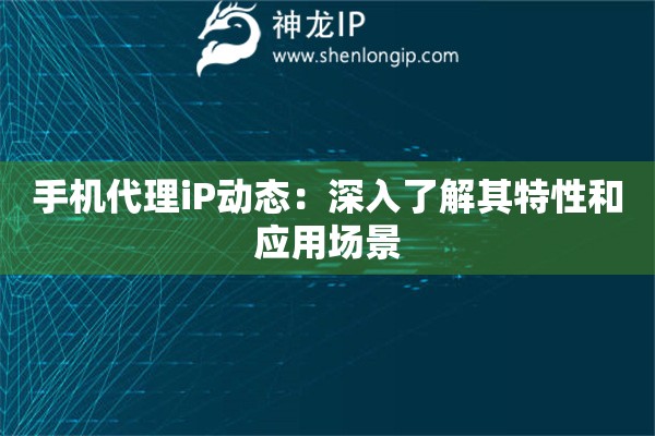 手機(jī)代理iP動(dòng)態(tài)：深入了解其特性和應(yīng)用場(chǎng)景