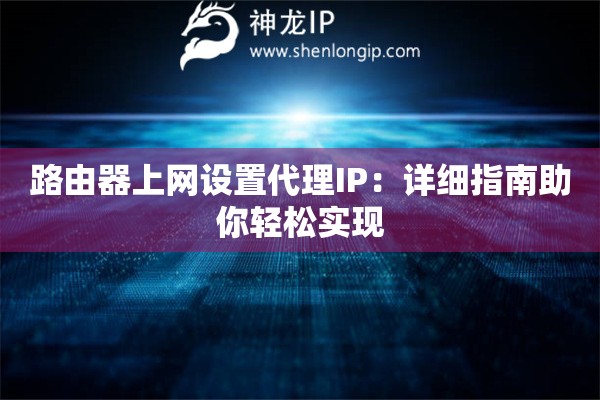路由器上網(wǎng)設(shè)置代理IP：詳細(xì)指南助你輕松實(shí)現(xiàn)