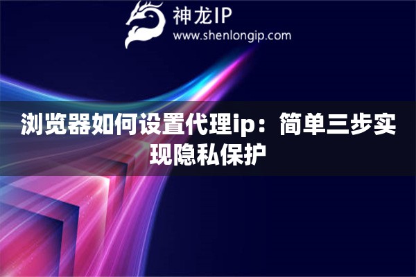 瀏覽器如何設置代理ip：簡單三步實現隱私保護